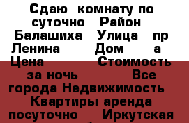 Сдаю  комнату по суточно › Район ­ Балашиха › Улица ­ пр Ленина     › Дом ­ 38 а › Цена ­ 1 000 › Стоимость за ночь ­ 1 000 - Все города Недвижимость » Квартиры аренда посуточно   . Иркутская обл.